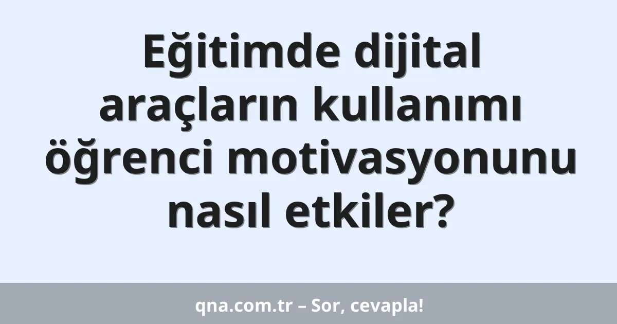 Eğitimde dijital araçların kullanımı öğrenci motivasyonunu nasıl etkiler?