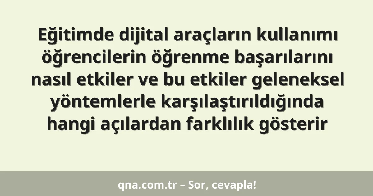 Eğitimde dijital araçların kullanımı öğrencilerin öğrenme başarılarını nasıl etkiler ve bu etkiler geleneksel yöntemlerle karşılaştırıldığında hangi açılardan farklılık gösterir