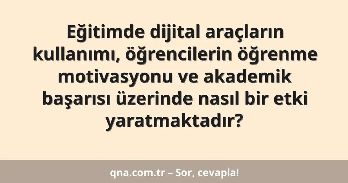 Eğitimde dijital araçların kullanımı, öğrencilerin öğrenme motivasyonu ve akademik başarısı üzerinde nasıl bir etki yaratmaktadır?