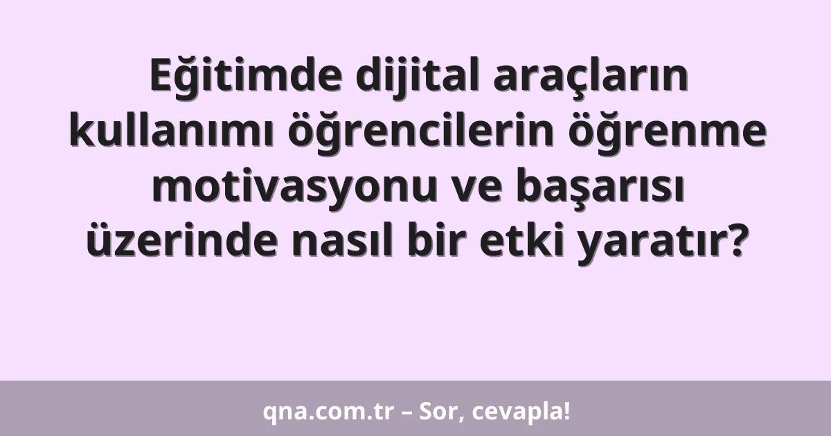 Eğitimde dijital araçların kullanımı öğrencilerin öğrenme motivasyonu ve başarısı üzerinde nasıl bir etki yaratır?
