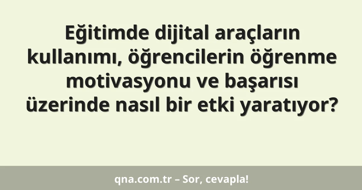 Eğitimde dijital araçların kullanımı, öğrencilerin öğrenme motivasyonu ve başarısı üzerinde nasıl bir etki yaratıyor?