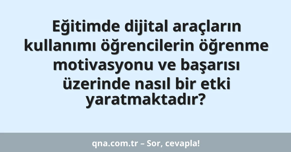 Eğitimde dijital araçların kullanımı öğrencilerin öğrenme motivasyonu ve başarısı üzerinde nasıl bir etki yaratmaktadır?