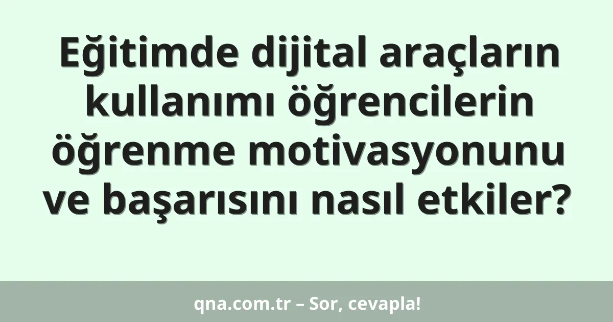Eğitimde dijital araçların kullanımı öğrencilerin öğrenme motivasyonunu ve başarısını nasıl etkiler?