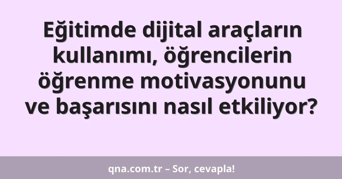 Eğitimde dijital araçların kullanımı, öğrencilerin öğrenme motivasyonunu ve başarısını nasıl etkiliyor?