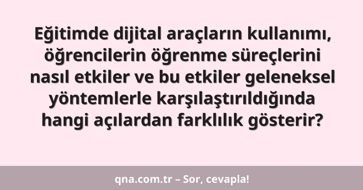 Eğitimde dijital araçların kullanımı, öğrencilerin öğrenme süreçlerini nasıl etkiler ve bu etkiler geleneksel yöntemlerle karşılaştırıldığında hangi açılardan farklılık gösterir?