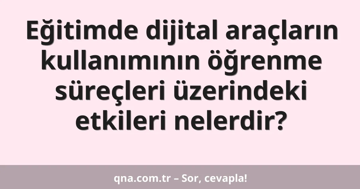Eğitimde dijital araçların kullanımının öğrenme süreçleri üzerindeki etkileri nelerdir?
