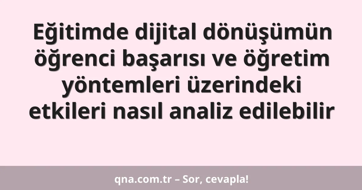 Eğitimde dijital dönüşümün öğrenci başarısı ve öğretim yöntemleri üzerindeki etkileri nasıl analiz edilebilir
