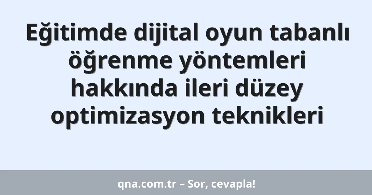 Eğitimde dijital oyun tabanlı öğrenme yöntemleri hakkında ileri düzey optimizasyon teknikleri