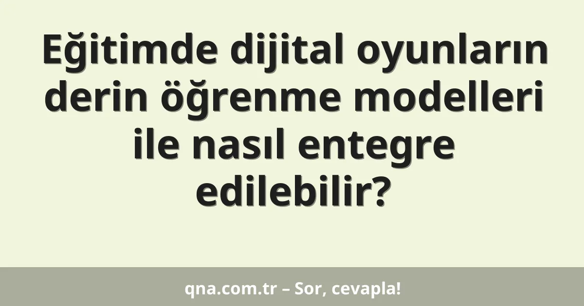 Eğitimde dijital oyunların derin öğrenme modelleri ile nasıl entegre edilebilir?