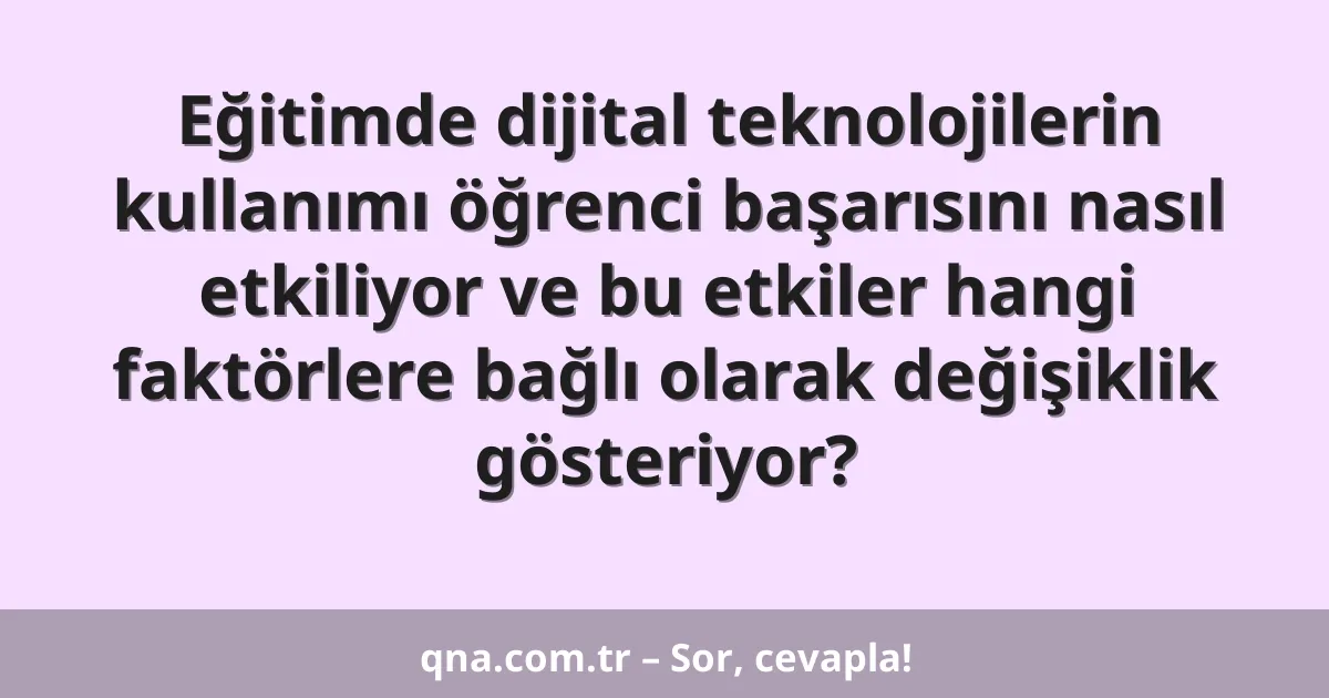 Eğitimde dijital teknolojilerin kullanımı öğrenci başarısını nasıl etkiliyor ve bu etkiler hangi faktörlere bağlı olarak değişiklik gösteriyor?