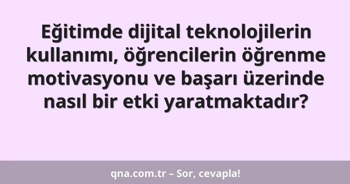 Eğitimde dijital teknolojilerin kullanımı, öğrencilerin öğrenme motivasyonu ve başarı üzerinde nasıl bir etki yaratmaktadır?