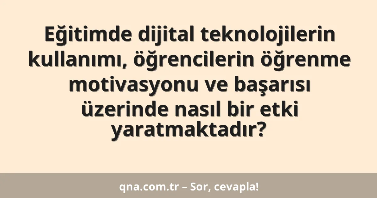 Eğitimde dijital teknolojilerin kullanımı, öğrencilerin öğrenme motivasyonu ve başarısı üzerinde nasıl bir etki yaratmaktadır?