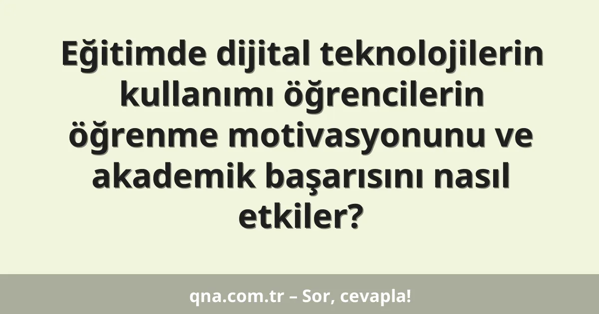 Eğitimde dijital teknolojilerin kullanımı öğrencilerin öğrenme motivasyonunu ve akademik başarısını nasıl etkiler?