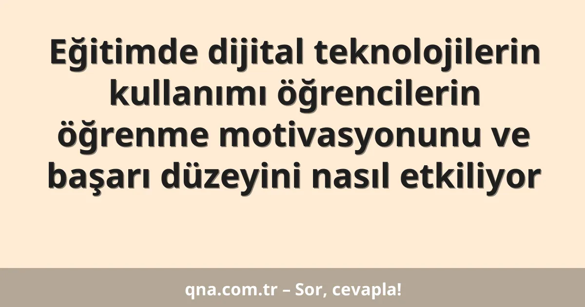 Eğitimde dijital teknolojilerin kullanımı öğrencilerin öğrenme motivasyonunu ve başarı düzeyini nasıl etkiliyor