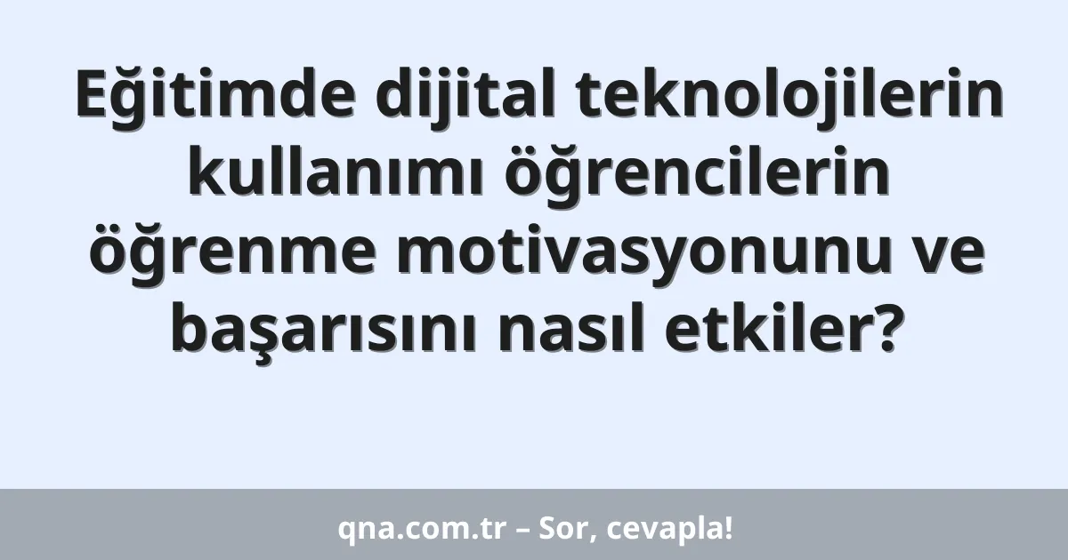 Eğitimde dijital teknolojilerin kullanımı öğrencilerin öğrenme motivasyonunu ve başarısını nasıl etkiler?