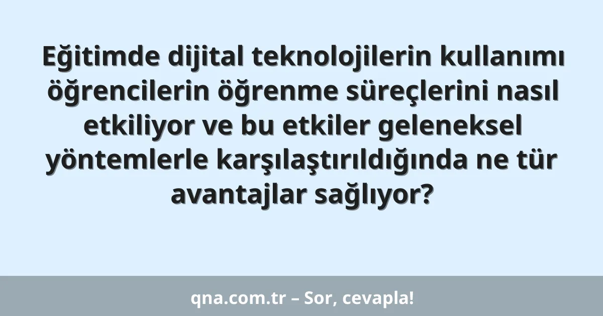 Eğitimde dijital teknolojilerin kullanımı öğrencilerin öğrenme süreçlerini nasıl etkiliyor ve bu etkiler geleneksel yöntemlerle karşılaştırıldığında ne tür avantajlar sağlıyor?
