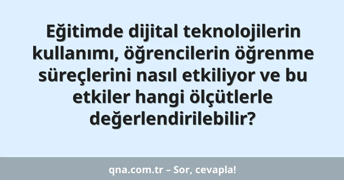 Eğitimde dijital teknolojilerin kullanımı, öğrencilerin öğrenme süreçlerini nasıl etkiliyor ve bu etkiler hangi ölçütlerle değerlendirilebilir?
