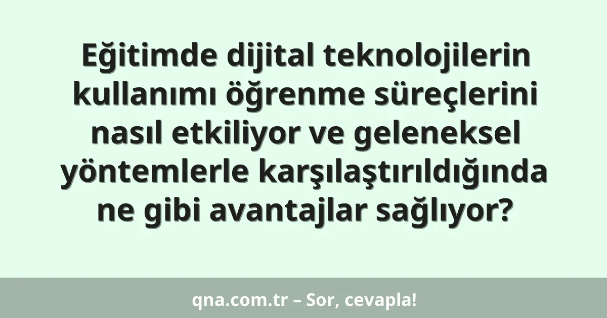 Eğitimde dijital teknolojilerin kullanımı öğrenme süreçlerini nasıl etkiliyor ve geleneksel yöntemlerle karşılaştırıldığında ne gibi avantajlar sağlıyor?