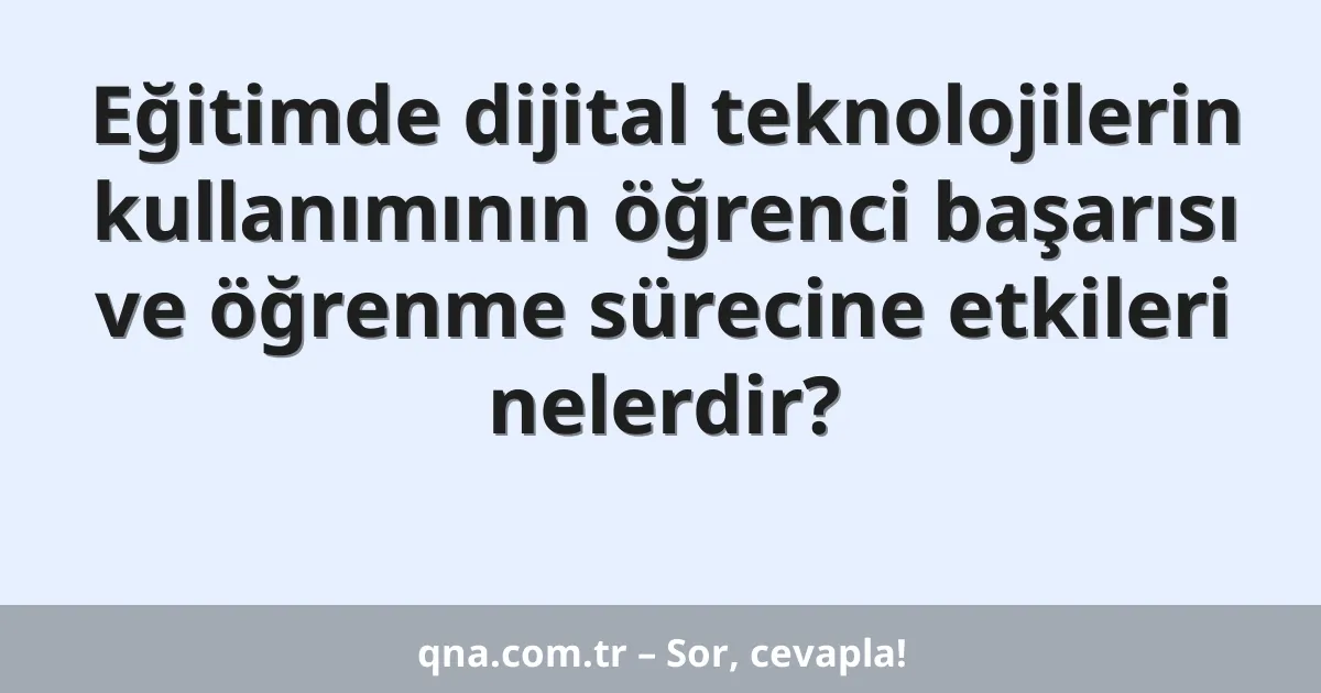Eğitimde dijital teknolojilerin kullanımının öğrenci başarısı ve öğrenme sürecine etkileri nelerdir?