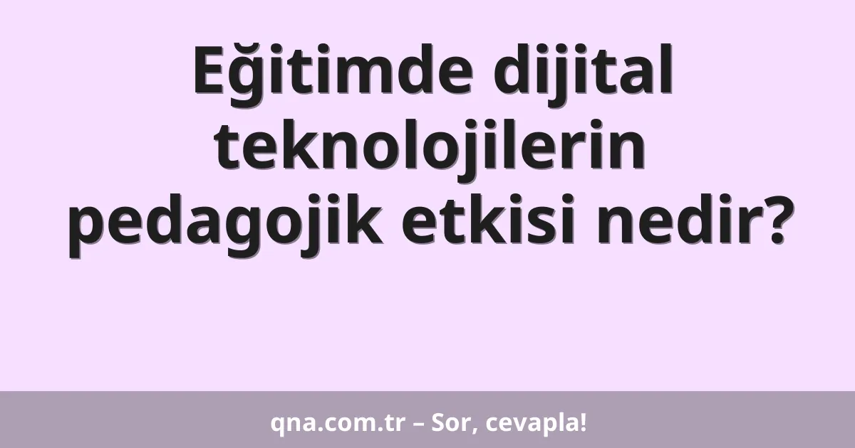 Eğitimde dijital teknolojilerin pedagojik etkisi nedir?