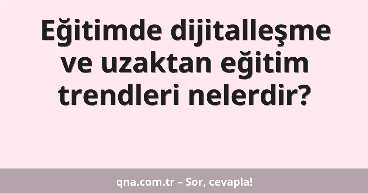 Eğitimde dijitalleşme ve uzaktan eğitim trendleri nelerdir?