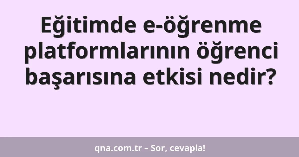 Eğitimde e-öğrenme platformlarının öğrenci başarısına etkisi nedir?