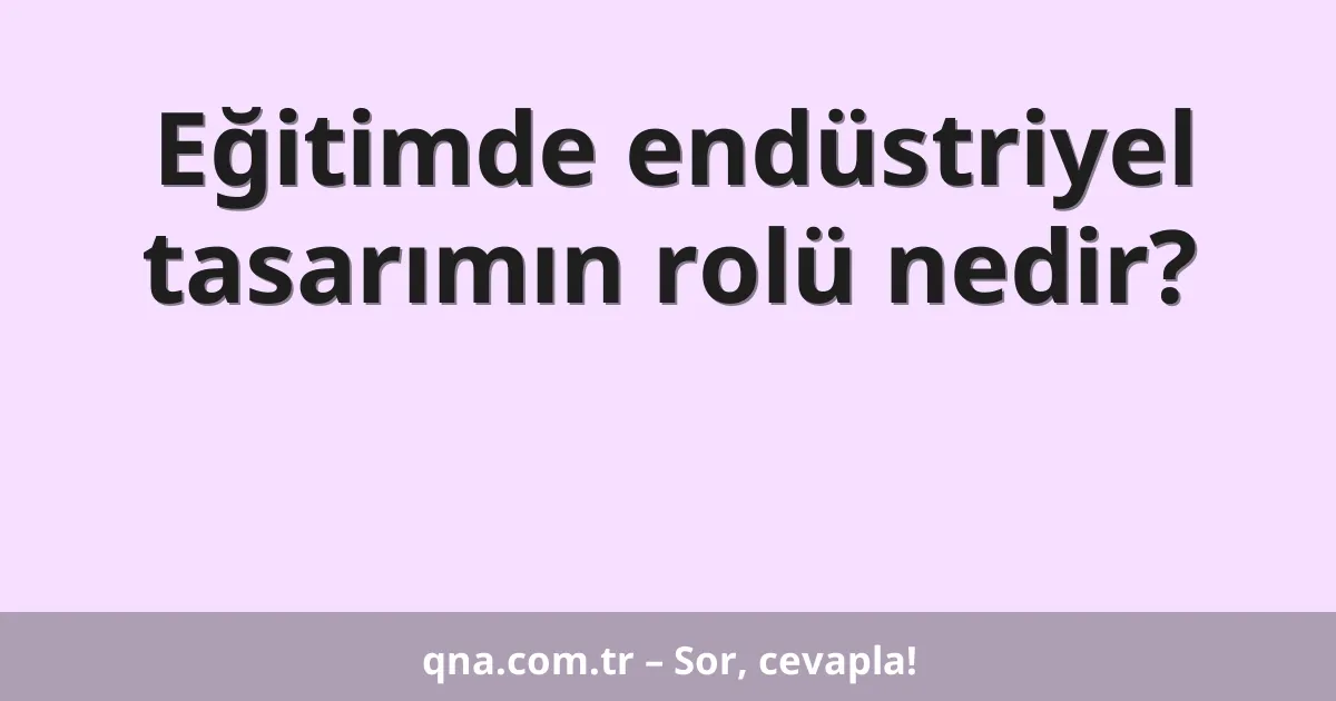 Eğitimde endüstriyel tasarımın rolü nedir?