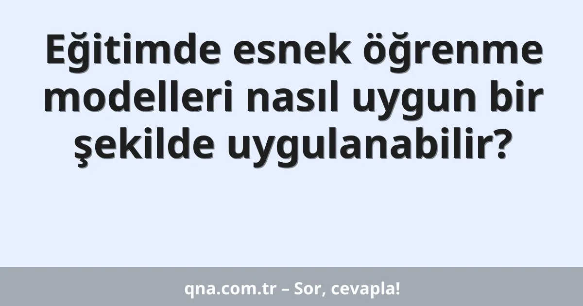 Eğitimde esnek öğrenme modelleri nasıl uygun bir şekilde uygulanabilir?