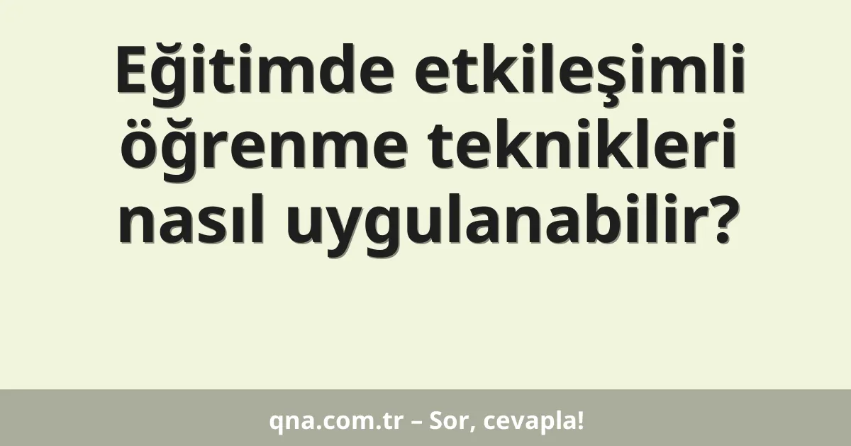 Eğitimde etkileşimli öğrenme teknikleri nasıl uygulanabilir?