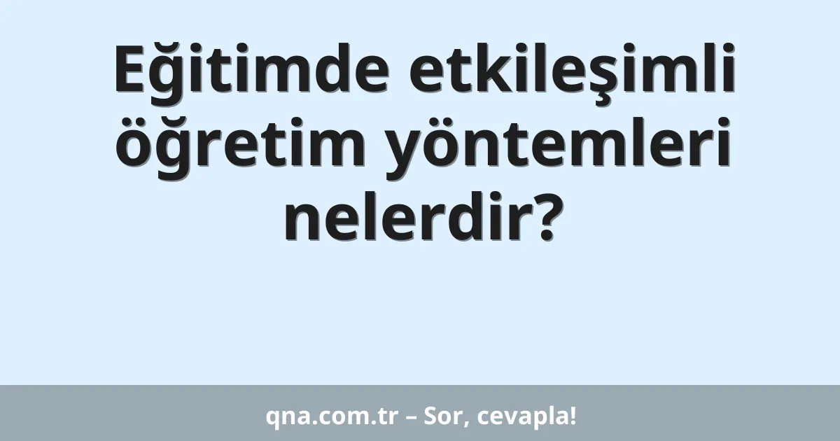 Eğitimde etkileşimli öğretim yöntemleri nelerdir?