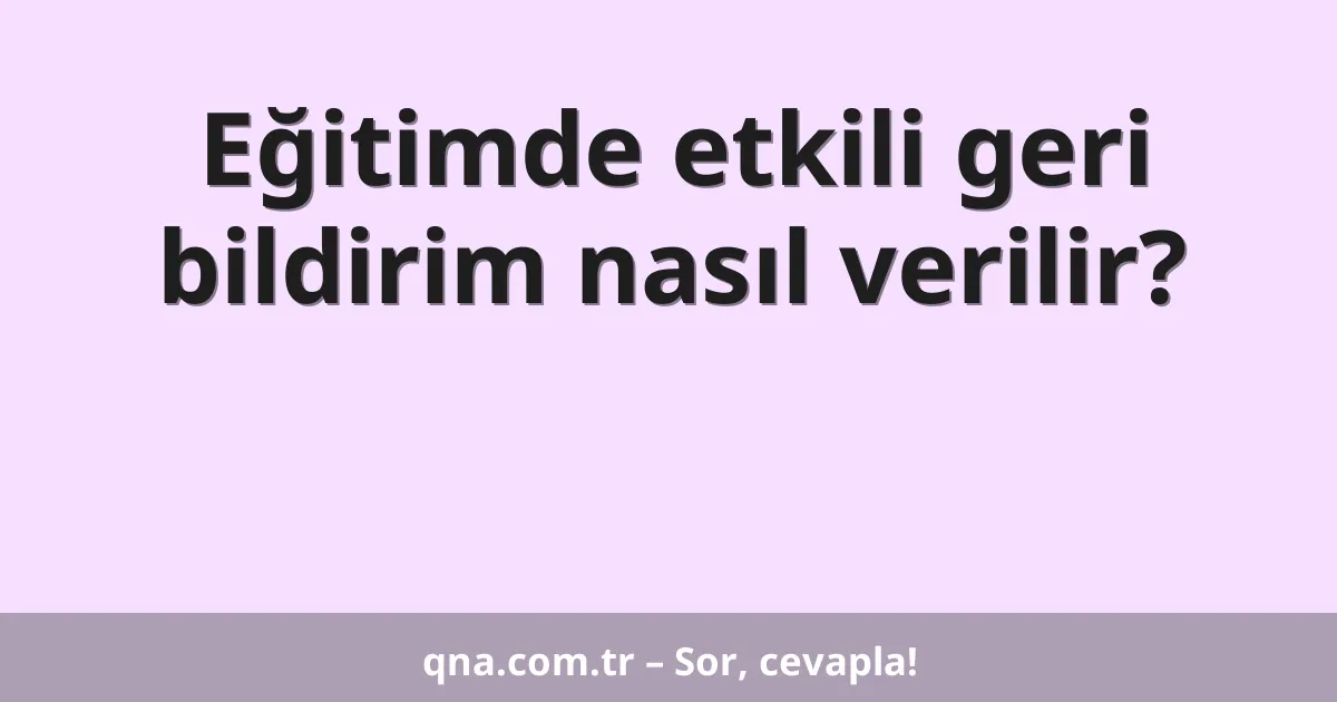 Eğitimde etkili geri bildirim nasıl verilir?