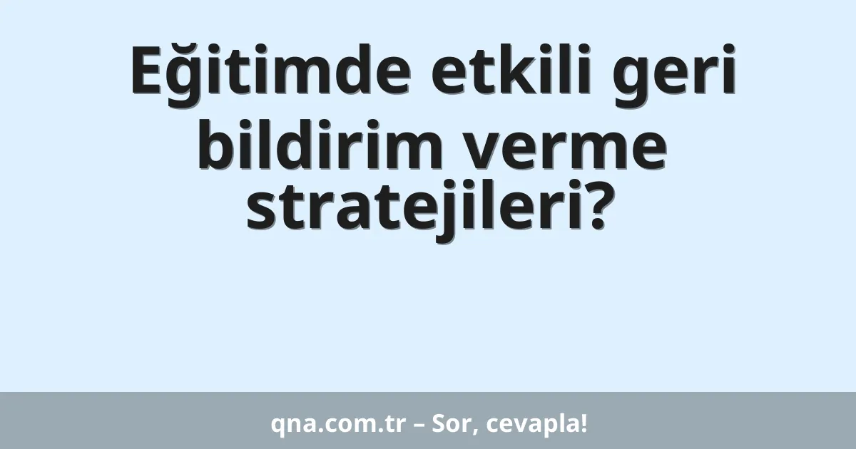 Eğitimde etkili geri bildirim verme stratejileri?