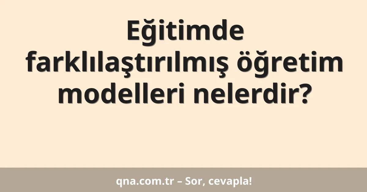 Eğitimde farklılaştırılmış öğretim modelleri nelerdir?