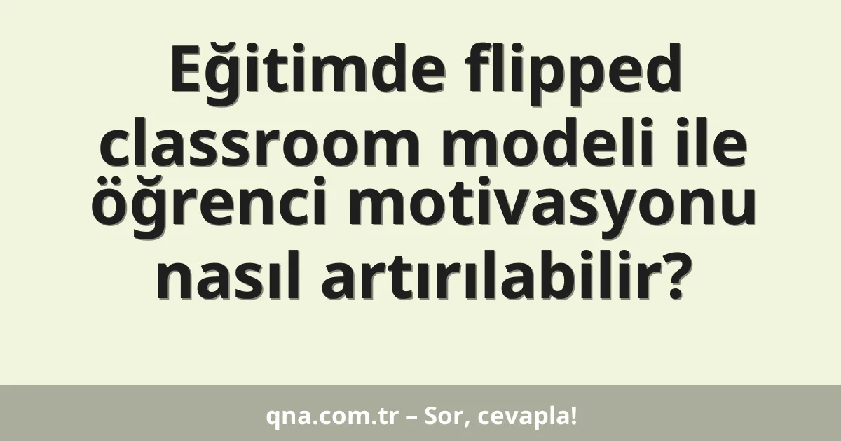 Eğitimde flipped classroom modeli ile öğrenci motivasyonu nasıl artırılabilir?