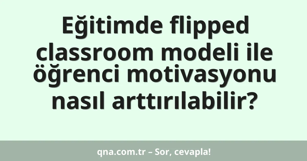 Eğitimde flipped classroom modeli ile öğrenci motivasyonu nasıl arttırılabilir?