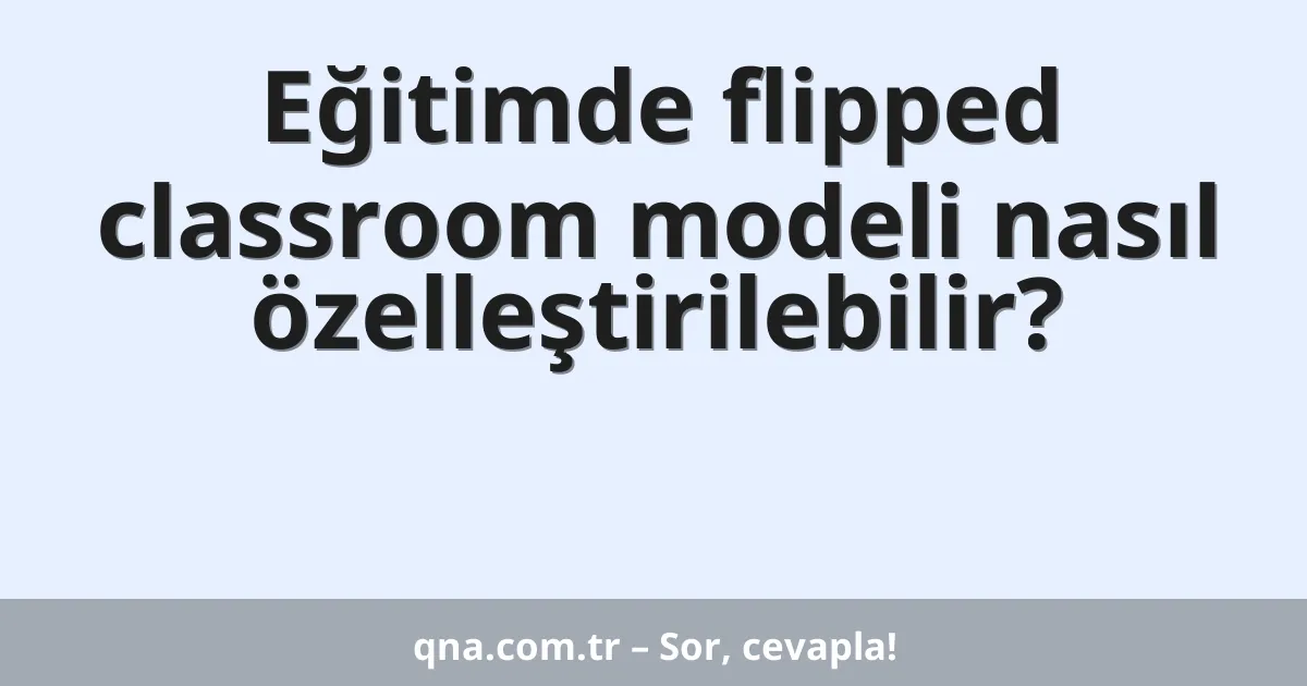 Eğitimde flipped classroom modeli nasıl özelleştirilebilir?