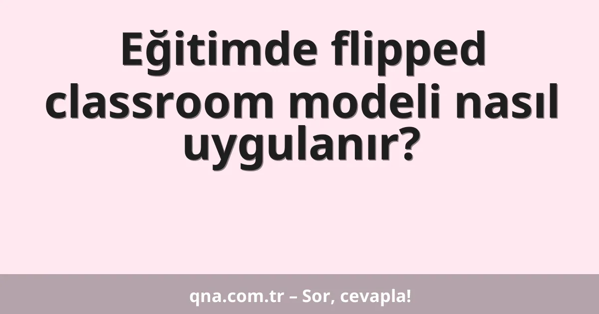 Eğitimde flipped classroom modeli nasıl uygulanır?