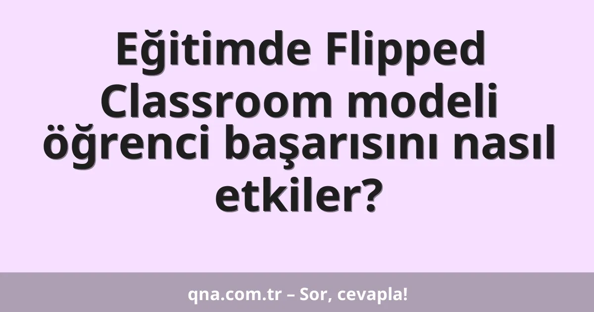 Eğitimde Flipped Classroom modeli öğrenci başarısını nasıl etkiler?