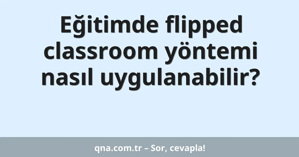 Eğitimde flipped classroom yöntemi nasıl uygulanabilir?