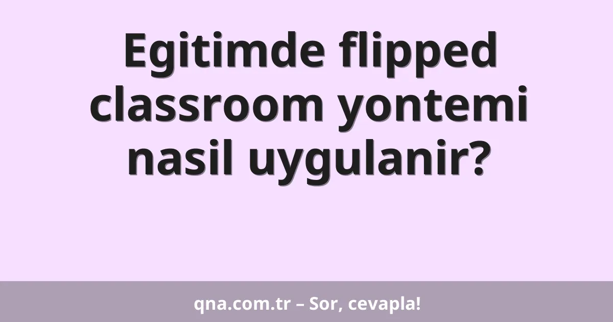 Egitimde flipped classroom yontemi nasil uygulanir?