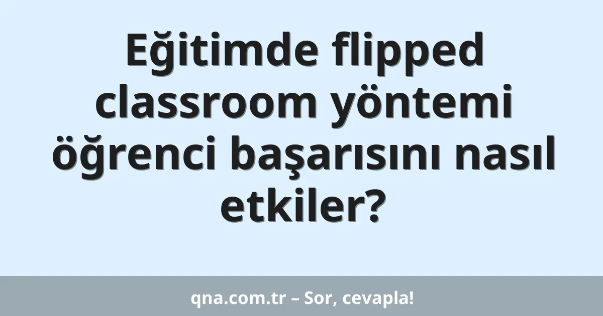 Eğitimde flipped classroom yöntemi öğrenci başarısını nasıl etkiler?