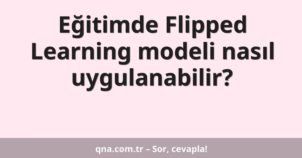 Eğitimde Flipped Learning modeli nasıl uygulanabilir?