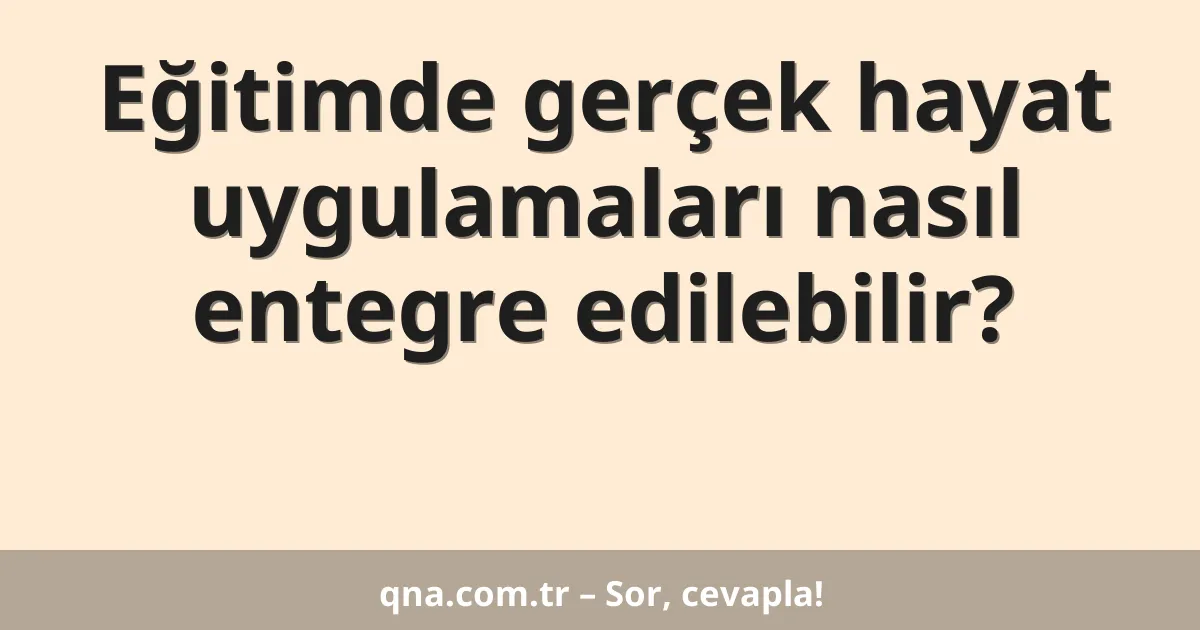 Eğitimde gerçek hayat uygulamaları nasıl entegre edilebilir?