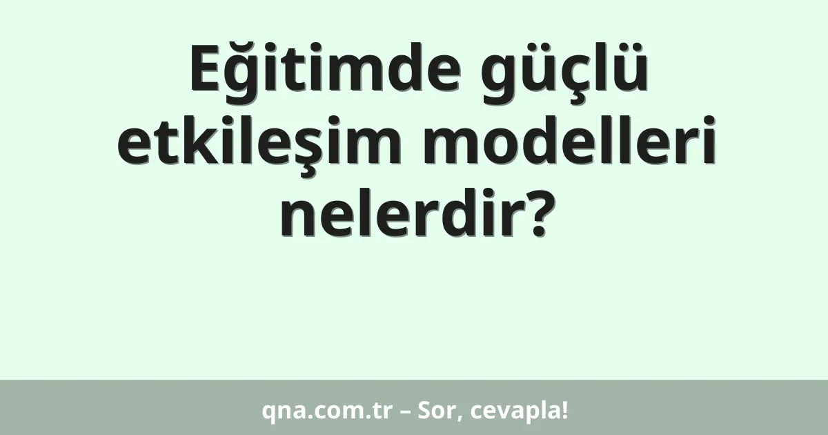 Eğitimde güçlü etkileşim modelleri nelerdir?