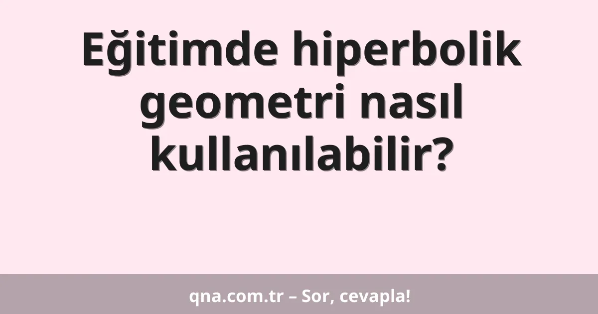 Eğitimde hiperbolik geometri nasıl kullanılabilir?