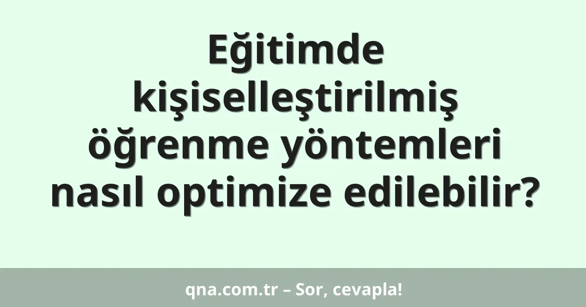 Eğitimde kişiselleştirilmiş öğrenme yöntemleri nasıl optimize edilebilir?