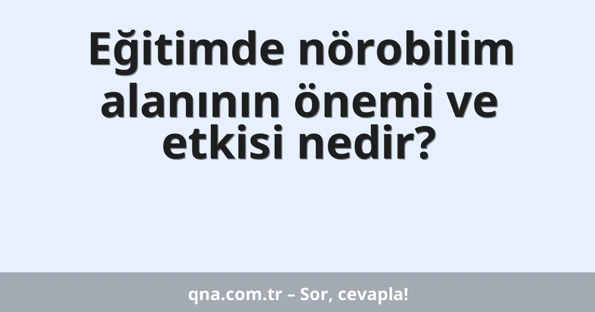 Eğitimde nörobilim alanının önemi ve etkisi nedir?