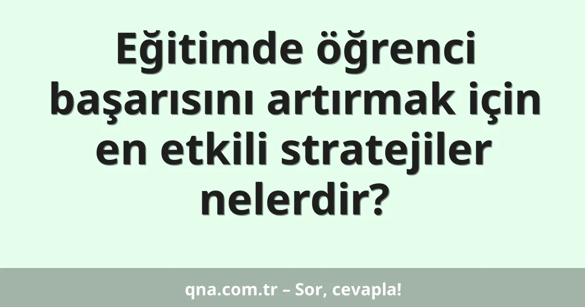 Eğitimde öğrenci başarısını artırmak için en etkili stratejiler nelerdir?