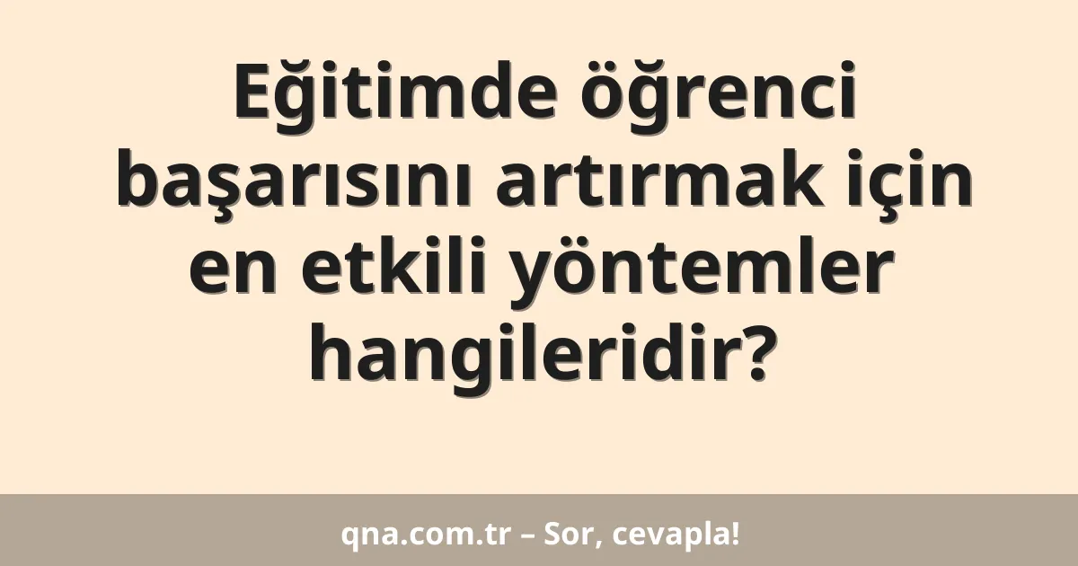 Eğitimde öğrenci başarısını artırmak için en etkili yöntemler hangileridir?