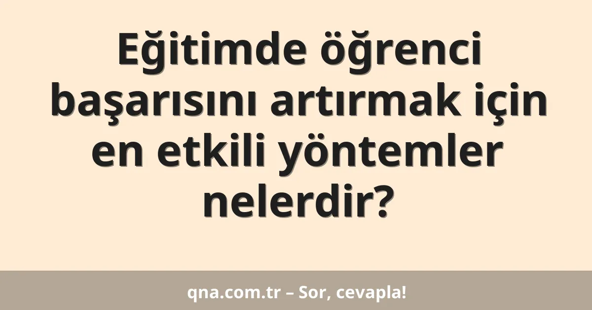 Eğitimde öğrenci başarısını artırmak için en etkili yöntemler nelerdir?